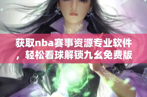 獲取nba賽事資源專(zhuān)業(yè)軟件，輕松看球解鎖九幺免費(fèi)版