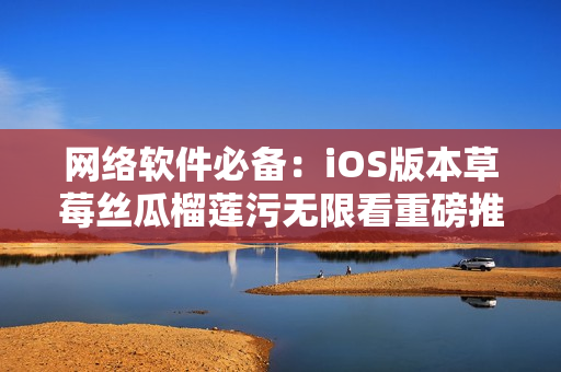 網(wǎng)絡(luò)軟件必備：iOS版本草莓絲瓜榴蓮污無限看重磅推出！
