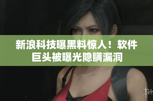 新浪科技曝黑料驚人！軟件巨頭被曝光隱瞞漏洞