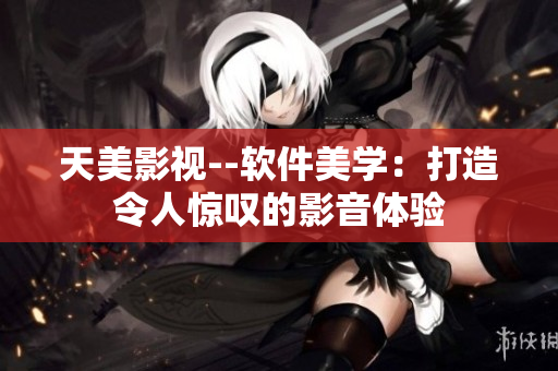 天美影視--軟件美學(xué)：打造令人驚嘆的影音體驗(yàn)