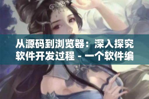 從源碼到瀏覽器：深入探究軟件開發(fā)過(guò)程 - 一個(gè)軟件編輯的視角