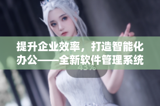 提升企業(yè)效率，打造智能化辦公——全新軟件管理系統(tǒng)推薦