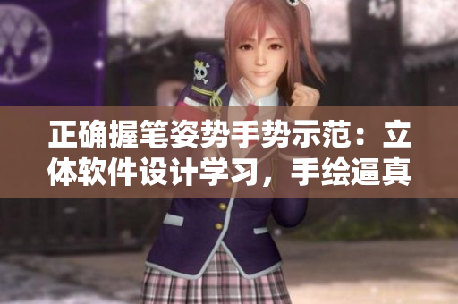 正確握筆姿勢手勢示范：立體軟件設計學習，手繪逼真3D效果。