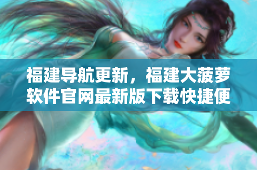 福建導(dǎo)航更新，福建大菠蘿軟件官網(wǎng)最新版下載快捷便捷