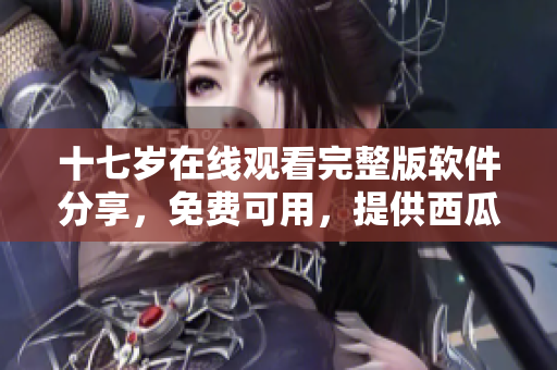 十七歲在線觀看完整版軟件分享，免費(fèi)可用，提供西瓜源。