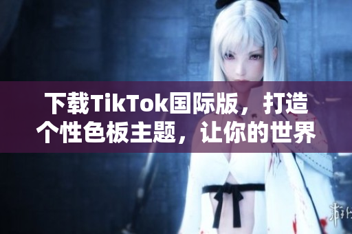 下載TikTok國際版，打造個性色板主題，讓你的世界更加豐富多彩！
