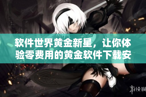 軟件世界黃金新星，讓你體驗(yàn)零費(fèi)用的黃金軟件下載安裝