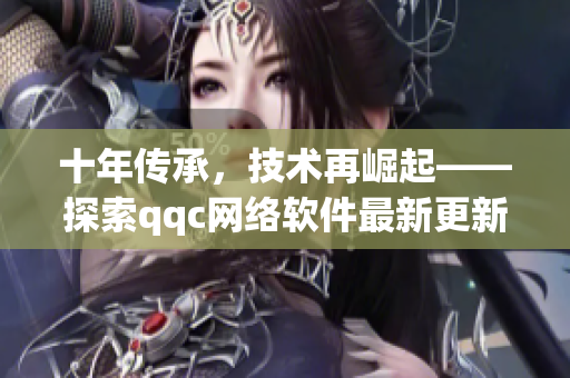 十年傳承，技術(shù)再崛起——探索qqc網(wǎng)絡(luò)軟件最新更新