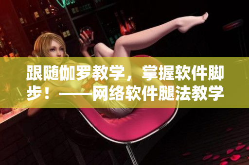 跟隨伽羅教學(xué)，掌握軟件腳步！——網(wǎng)絡(luò)軟件腿法教學(xué)視頻