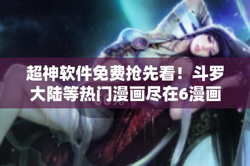 超神軟件免費搶先看！斗羅大陸等熱門漫畫盡在6漫畫下載應(yīng)用