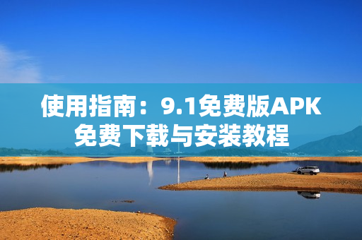 使用指南：9.1免費(fèi)版APK免費(fèi)下載與安裝教程