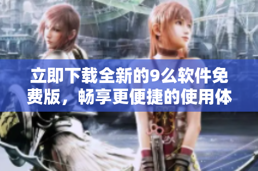 立即下載全新的9么軟件免費(fèi)版，暢享更便捷的使用體驗(yàn)