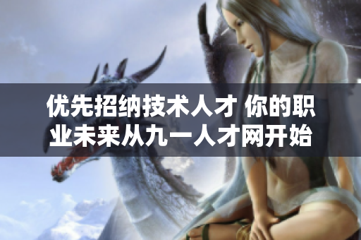 優(yōu)先招納技術(shù)人才 你的職業(yè)未來從九一人才網(wǎng)開始