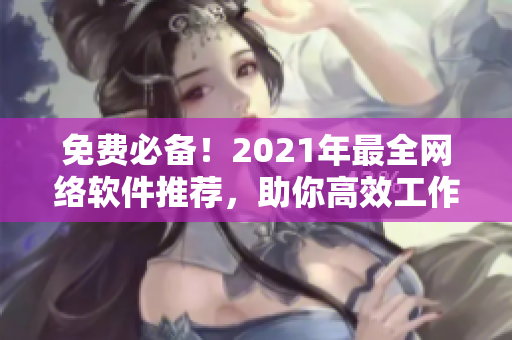 免費(fèi)必備！2021年最全網(wǎng)絡(luò)軟件推薦，助你高效工作、暢享網(wǎng)絡(luò)樂(lè)趣！