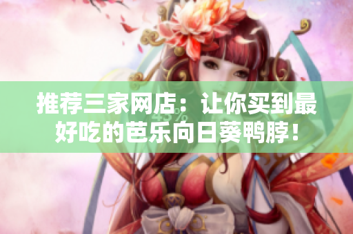 推薦三家網(wǎng)店：讓你買到最好吃的芭樂向日葵鴨脖！