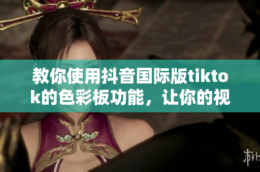 教你使用抖音國際版tiktok的色彩板功能，讓你的視頻編輯更出色！