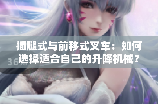 插腿式與前移式叉車：如何選擇適合自己的升降機(jī)械？