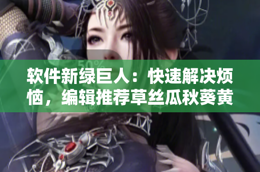 軟件新綠巨人：快速解決煩惱，編輯推薦草絲瓜秋葵黃