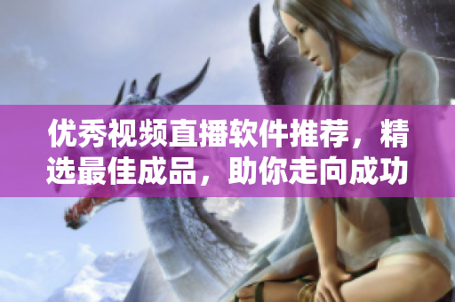 優(yōu)秀視頻直播軟件推薦，精選最佳成品，助你走向成功！