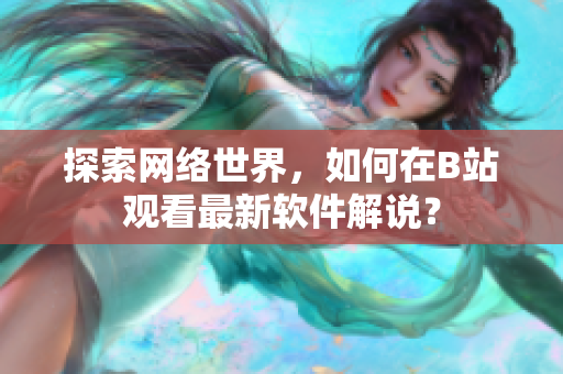 探索網(wǎng)絡(luò)世界，如何在B站觀看最新軟件解說(shuō)？