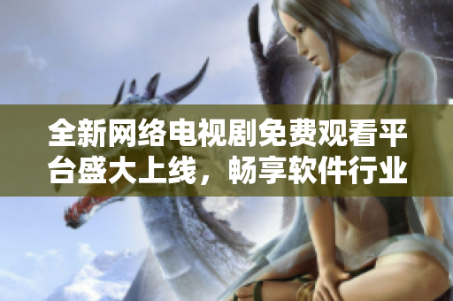 全新網(wǎng)絡(luò)電視劇免費(fèi)觀看平臺盛大上線，暢享軟件行業(yè)專屬精品影視！