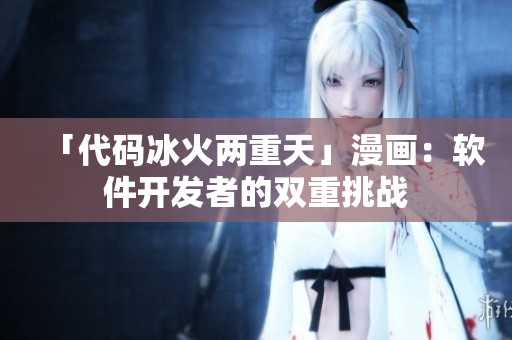 「代碼冰火兩重天」漫畫：軟件開發(fā)者的雙重挑戰(zhàn)