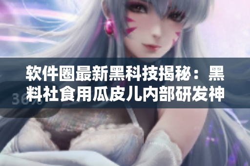 軟件圈最新黑科技揭秘：黑料社食用瓜皮兒內(nèi)部研發(fā)神器大揭秘