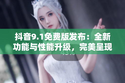 抖音9.1免費(fèi)版發(fā)布：全新功能與性能升級(jí)，完美呈現(xiàn)短視頻創(chuàng)作體驗(yàn)