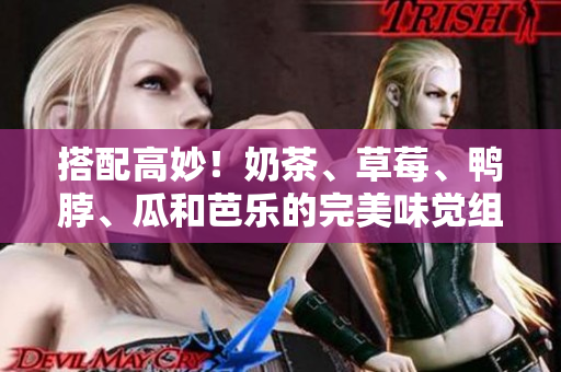 搭配高妙！奶茶、草莓、鴨脖、瓜和芭樂的完美味覺組合