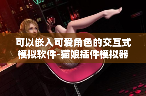 可以嵌入可愛(ài)角色的交互式模擬軟件-貓娘插件模擬器游戲