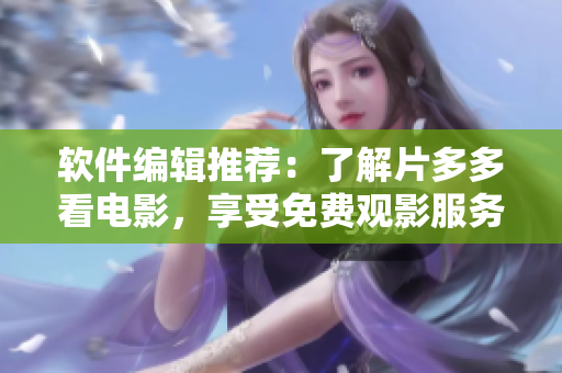軟件編輯推薦：了解片多多看電影，享受免費觀影服務(wù)