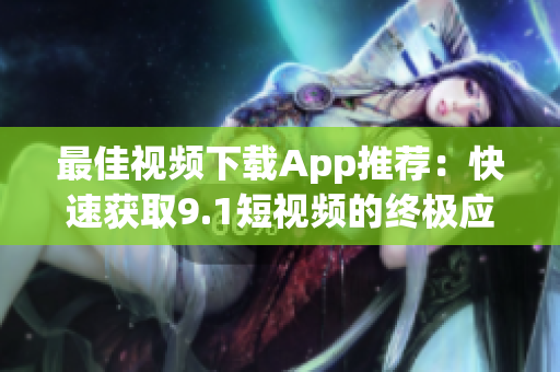 最佳視頻下載App推薦：快速獲取9.1短視頻的終極應用