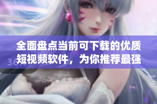 全面盤點(diǎn)當(dāng)前可下載的優(yōu)質(zhì)短視頻軟件，為你推薦最強(qiáng)成品短視頻app！