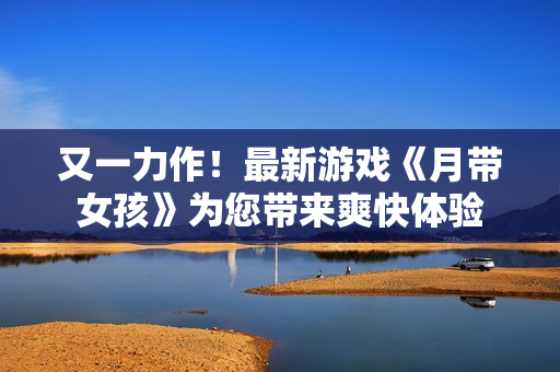 又一力作！最新游戲《月帶女孩》為您帶來(lái)爽快體驗(yàn)
