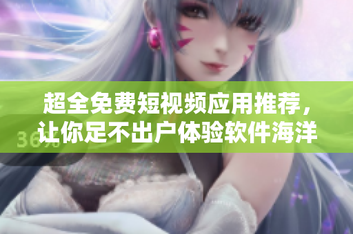 超全免費短視頻應用推薦，讓你足不出戶體驗軟件海洋！