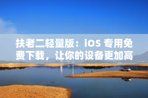 扶老二輕量版：iOS 專(zhuān)用免費(fèi)下載，讓你的設(shè)備更加高效！