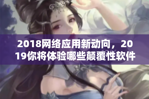 2018網絡應用新動向，2019你將體驗哪些顛覆性軟件？