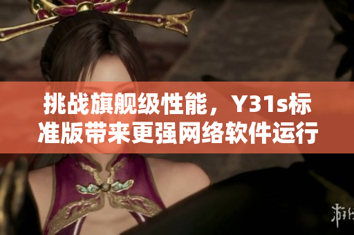 挑戰(zhàn)旗艦級(jí)性能，Y31s標(biāo)準(zhǔn)版帶來(lái)更強(qiáng)網(wǎng)絡(luò)軟件運(yùn)行體驗(yàn)