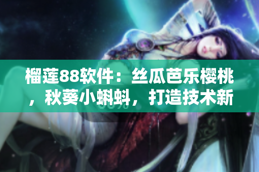 榴蓮88軟件：絲瓜芭樂櫻桃，秋葵小蝌蚪，打造技術(shù)新品牌