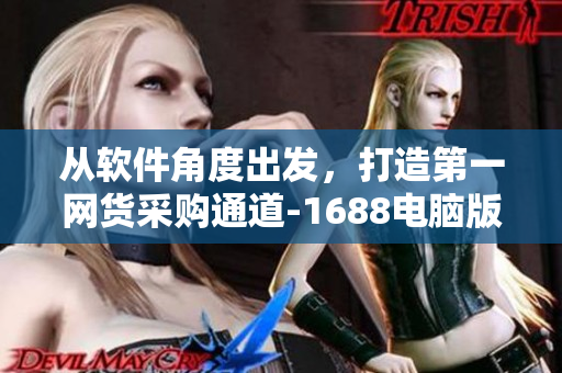 從軟件角度出發(fā)，打造第一網(wǎng)貨采購?fù)ǖ?1688電腦版！