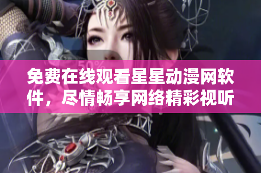 免費(fèi)在線觀看星星動(dòng)漫網(wǎng)軟件，盡情暢享網(wǎng)絡(luò)精彩視聽(tīng)
