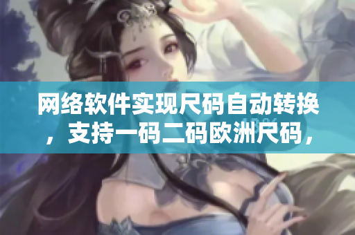 網(wǎng)絡(luò)軟件實(shí)現(xiàn)尺碼自動(dòng)轉(zhuǎn)換，支持一碼二碼歐洲尺碼，實(shí)現(xiàn)便捷購(gòu)物