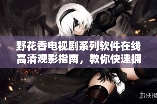 野花香電視劇系列軟件在線高清觀影指南，教你快速擁有頂級(jí)觀影體驗(yàn)！