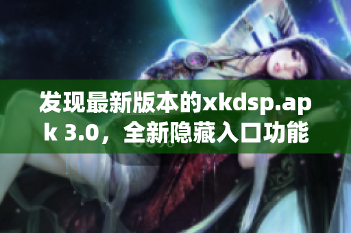發(fā)現(xiàn)最新版本的xkdsp.apk 3.0，全新隱藏入口功能亮相！