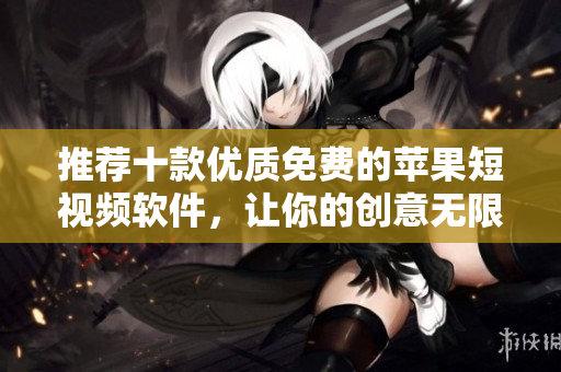 推薦十款優(yōu)質(zhì)免費(fèi)的蘋果短視頻軟件，讓你的創(chuàng)意無限發(fā)揮！