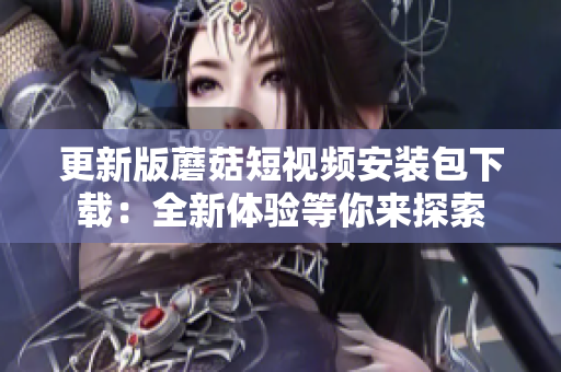 更新版蘑菇短視頻安裝包下載：全新體驗等你來探索
