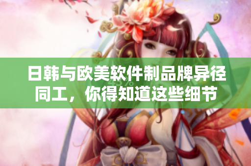 日韓與歐美軟件制品牌異徑同工，你得知道這些細(xì)節(jié)