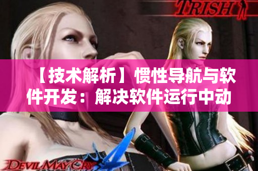 【技術(shù)解析】慣性導(dǎo)航與軟件開發(fā)：解決軟件運行中動態(tài)變化問題的實用技術(shù)