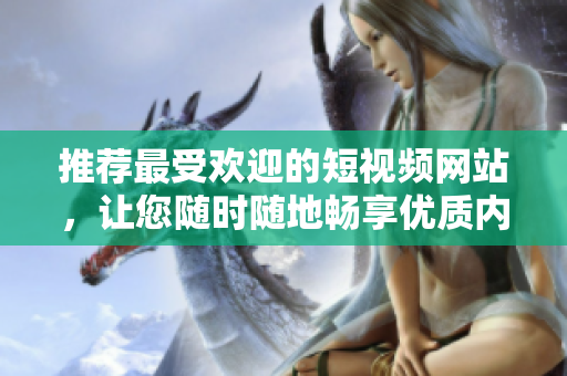推薦最受歡迎的短視頻網(wǎng)站，讓您隨時(shí)隨地暢享優(yōu)質(zhì)內(nèi)容！
