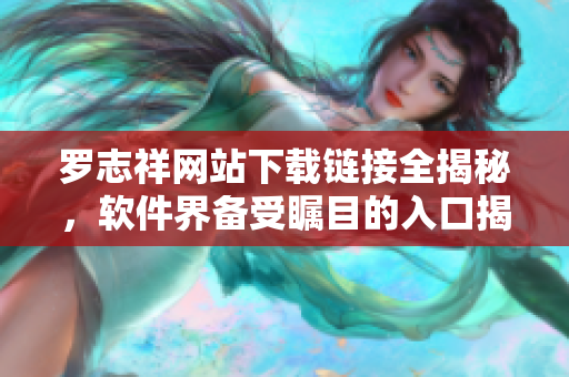 羅志祥網(wǎng)站下載鏈接全揭秘，軟件界備受矚目的入口揭秘